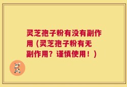 灵芝孢子粉有没有副作用 (灵芝孢子粉有无副作用？谨慎使用！)