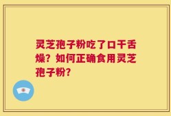 灵芝孢子粉吃了口干舌燥？如何正确食用灵芝孢子粉？