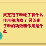灵芝孢子粉吃了有什么作用和功效 ？灵芝孢子粉的功效和作用是什么
