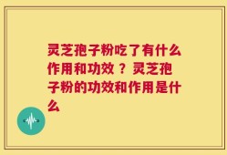 灵芝孢子粉吃了有什么作用和功效 ？灵芝孢子粉的功效和作用是什么