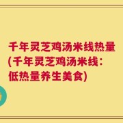 千年灵芝鸡汤米线热量(千年灵芝鸡汤米线：低热量养生美食)