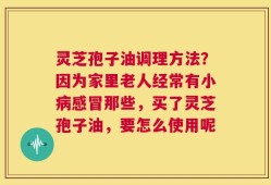 灵芝孢子油调理方法？因为家里老人经常有小病感冒那些，买了灵芝孢子油，要怎么使用呢
