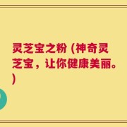 灵芝宝之粉 (神奇灵芝宝，让你健康美丽。)