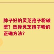 牌子好的灵芝孢子粉破壁？选择灵芝孢子粉的正确方法？