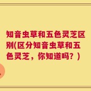 知音虫草和五色灵芝区别(区分知音虫草和五色灵芝，你知道吗？)