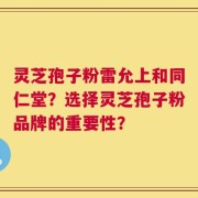 灵芝孢子粉雷允上和同仁堂？选择灵芝孢子粉品牌的重要性？