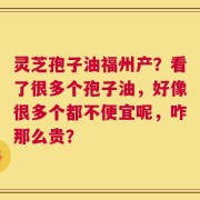 灵芝孢子油福州产？看了很多个孢子油，好像很多个都不便宜呢，咋那么贵？