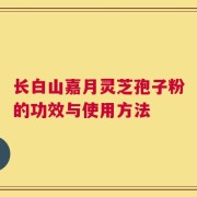 长白山嘉月灵芝孢子粉的功效与使用方法