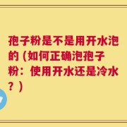 孢子粉是不是用开水泡的 (如何正确泡孢子粉：使用开水还是冷水？)
