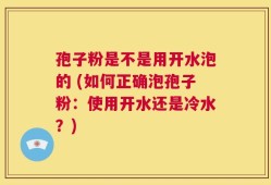 孢子粉是不是用开水泡的 (如何正确泡孢子粉：使用开水还是冷水？)