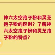 神六太空孢子粉和灵芝孢子粉的区别？了解神六太空孢子粉和灵芝孢子粉的特点？