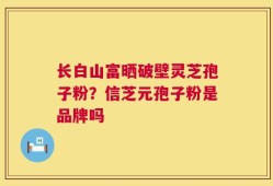 长白山富晒破壁灵芝孢子粉？信芝元孢子粉是品牌吗