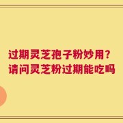 过期灵芝孢子粉妙用？请问灵芝粉过期能吃吗