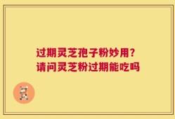 过期灵芝孢子粉妙用？请问灵芝粉过期能吃吗