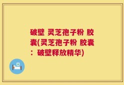 破壁 灵芝孢子粉 胶囊(灵芝孢子粉 胶囊：破壁释放精华)