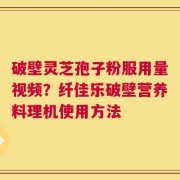 破壁灵芝孢子粉服用量视频？纤佳乐破壁营养料理机使用方法