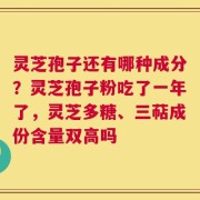 灵芝孢子还有哪种成分？灵芝孢子粉吃了一年了，灵芝多糖、三萜成份含量双高吗
