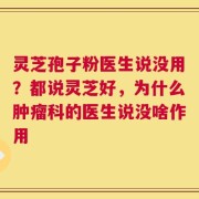 灵芝孢子粉医生说没用？都说灵芝好，为什么肿瘤科的医生说没啥作用