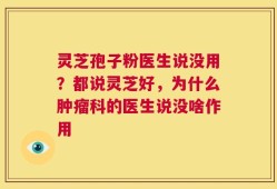 灵芝孢子粉医生说没用？都说灵芝好，为什么肿瘤科的医生说没啥作用