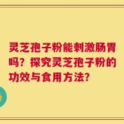 灵芝孢子粉能刺激肠胃吗？探究灵芝孢子粉的功效与食用方法？