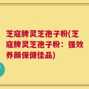 芝寇牌灵芝孢子粉(芝寇牌灵芝孢子粉：强效养颜保健佳品)