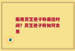 服用灵芝孢子粉最佳时间？灵芝孢子粉如何食用