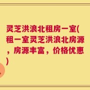 灵芝洪浪北租房一室(租一室灵芝洪浪北房源，房源丰富，价格优惠)