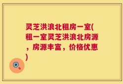 灵芝洪浪北租房一室(租一室灵芝洪浪北房源，房源丰富，价格优惠)