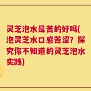 灵芝泡水是苦的好吗(泡灵芝水口感苦涩？探究你不知道的灵芝泡水实践)