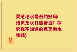 灵芝泡水是苦的好吗(泡灵芝水口感苦涩？探究你不知道的灵芝泡水实践)