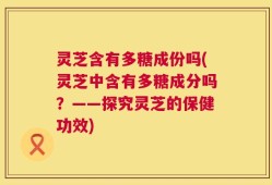 灵芝含有多糖成份吗(灵芝中含有多糖成分吗？——探究灵芝的保健功效)