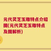 元代灵芝玉雕特点介绍图(元代灵芝玉雕特点及图解析)