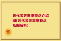 元代灵芝玉雕特点介绍图(元代灵芝玉雕特点及图解析)