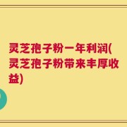 灵芝孢子粉一年利润(灵芝孢子粉带来丰厚收益)