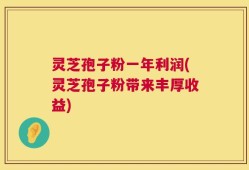 灵芝孢子粉一年利润(灵芝孢子粉带来丰厚收益)