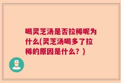 喝灵芝汤是否拉稀呢为什么(灵芝汤喝多了拉稀的原因是什么？)