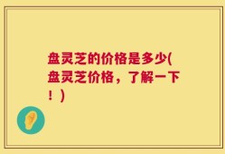盘灵芝的价格是多少(盘灵芝价格，了解一下！)