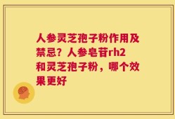 人参灵芝孢子粉作用及禁忌？人参皂苷rh2和灵芝孢子粉，哪个效果更好