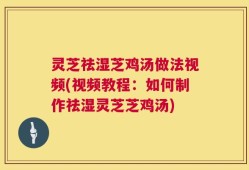 灵芝祛湿芝鸡汤做法视频(视频教程：如何制作祛湿灵芝芝鸡汤)