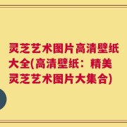 灵芝艺术图片高清壁纸大全(高清壁纸：精美灵芝艺术图片大集合)