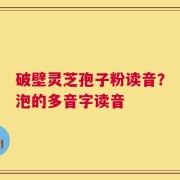破壁灵芝孢子粉读音？泡的多音字读音