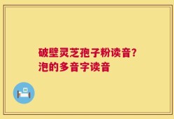 破壁灵芝孢子粉读音？泡的多音字读音