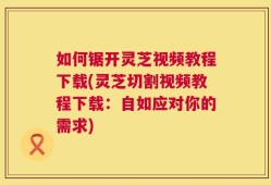 如何锯开灵芝视频教程下载(灵芝切割视频教程下载：自如应对你的需求)
