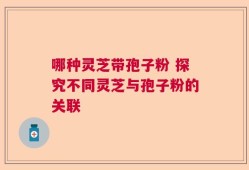 哪种灵芝带孢子粉 探究不同灵芝与孢子粉的关联