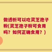 做透析可以吃灵芝孢子粉(灵芝孢子粉可食用吗？如何正确食用？)