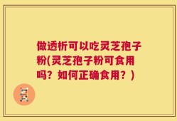 做透析可以吃灵芝孢子粉(灵芝孢子粉可食用吗？如何正确食用？)
