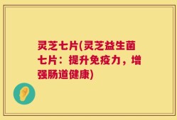 灵芝七片(灵芝益生菌七片：提升免疫力，增强肠道健康)