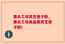 惠众工坊灵芝孢子粉_惠众工坊高品质灵芝孢子粉)