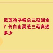 灵芝孢子粉总三萜测定？长白山灵芝三萜高达多少