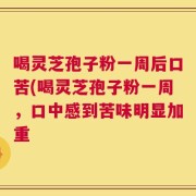 喝灵芝孢子粉一周后口苦(喝灵芝孢子粉一周，口中感到苦味明显加重
